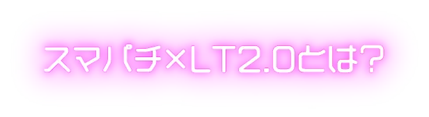 スマパチ×LT2.0とは？