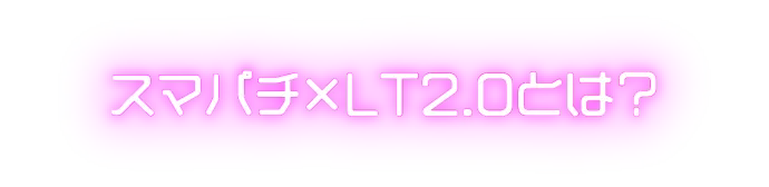 スマパチ×LT2.0とは？